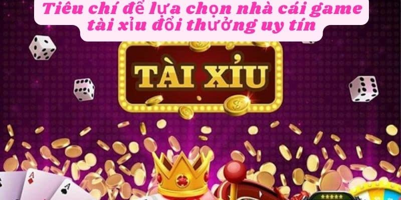 Tiêu chí lựa chọn game tài xỉu đổi thưởng uy tín